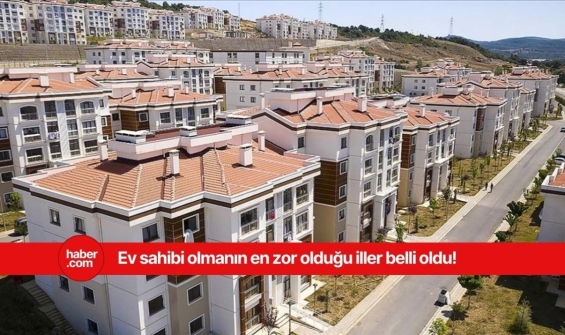 Türkiye'de ev almanın en zor olduğu iller açıklandı!